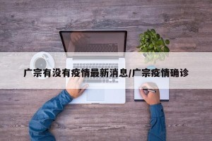 广宗有没有疫情最新消息/广宗疫情确诊