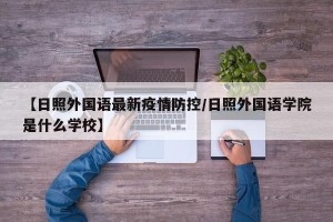 【日照外国语最新疫情防控/日照外国语学院是什么学校】