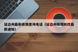 延边州最新疫情查询电话（延边州疫情防控最新通知）