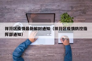 祥符区疫情最新解封通知（祥符区疫情防控指挥部通知）