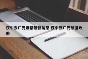 汉中去广元疫情最新消息:汉中到广元旅游攻略