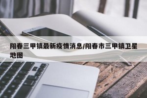 阳春三甲镇最新疫情消息/阳春市三甲镇卫星地图