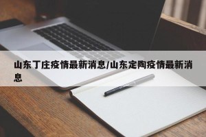山东丁庄疫情最新消息/山东定陶疫情最新消息