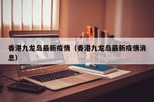 香港九龙岛最新疫情（香港九龙岛最新疫情消息）