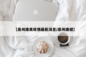 【泉州康美疫情最新消息/泉州康健】