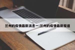 兰州的疫情最新消息一:兰州的疫情最新报道