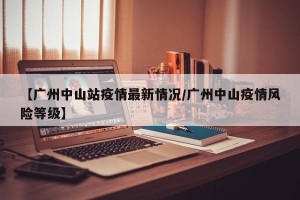 【广州中山站疫情最新情况/广州中山疫情风险等级】