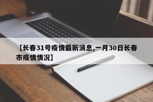 【长春31号疫情最新消息,一月30日长春市疫情情况】