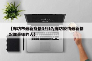 【廊坊市最新疫情3月17/廊坊疫情最新情况都是哪的人】