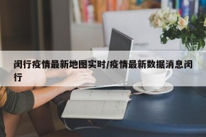闵行疫情最新地图实时/疫情最新数据消息闵行