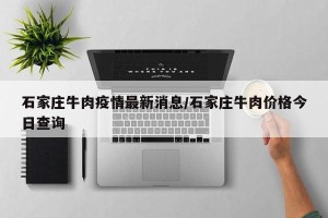石家庄牛肉疫情最新消息/石家庄牛肉价格今日查询