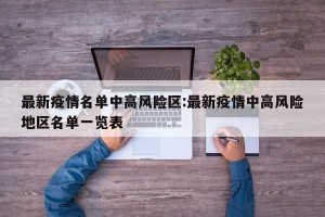 最新疫情名单中高风险区:最新疫情中高风险地区名单一览表