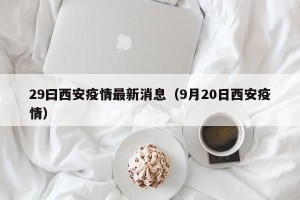 29曰西安疫情最新消息（9月20日西安疫情）