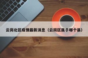 云岗北区疫情最新消息（云岗区属于哪个县）