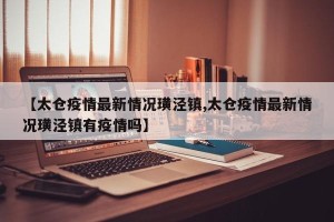 【太仓疫情最新情况璜泾镇,太仓疫情最新情况璜泾镇有疫情吗】