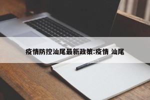 疫情防控汕尾最新政策:疫情 汕尾
