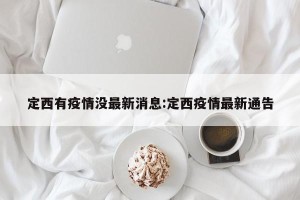 定西有疫情没最新消息:定西疫情最新通告