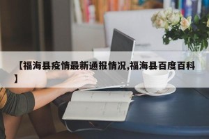 【福海县疫情最新通报情况,福海县百度百科】