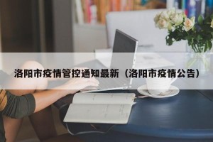 洛阳市疫情管控通知最新（洛阳市疫情公告）
