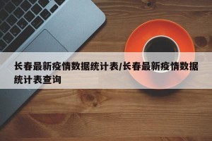 长春最新疫情数据统计表/长春最新疫情数据统计表查询