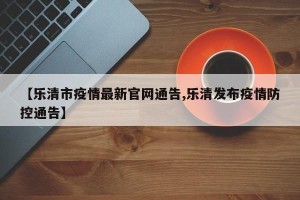 【乐清市疫情最新官网通告,乐清发布疫情防控通告】