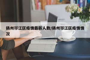 扬州邗江区疫情最新人数/扬州邗江区疫情情况