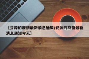 【婺源的疫情最新消息通知/婺源的疫情最新消息通知今天】