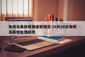 海陵岛最新疫情通报情况:10月24日海陵岛新增疫情防控
