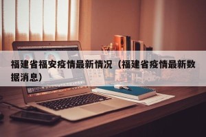 福建省福安疫情最新情况（福建省疫情最新数据消息）