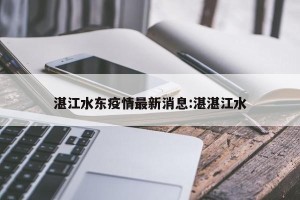 湛江水东疫情最新消息:湛湛江水