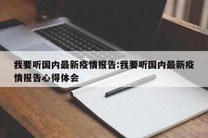 我要听国内最新疫情报告:我要听国内最新疫情报告心得体会