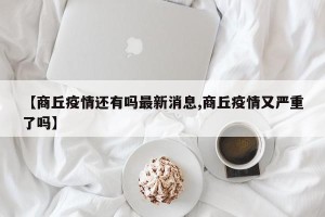 【商丘疫情还有吗最新消息,商丘疫情又严重了吗】