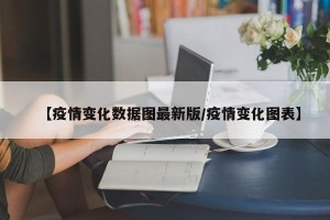 【疫情变化数据图最新版/疫情变化图表】
