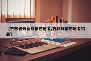 【吉林省最新疫情志愿者,吉林疫情志愿者招募】