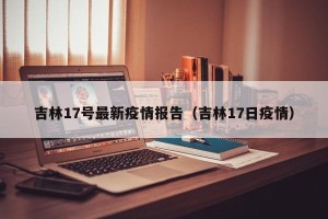 吉林17号最新疫情报告（吉林17日疫情）