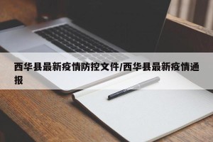 西华县最新疫情防控文件/西华县最新疫情通报