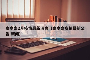 秦皇岛2月疫情最新消息（秦皇岛疫情最新公告 新闻）
