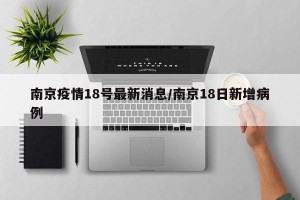 南京疫情18号最新消息/南京18日新增病例