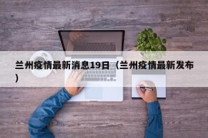 兰州疫情最新消息19日（兰州疫情最新发布）