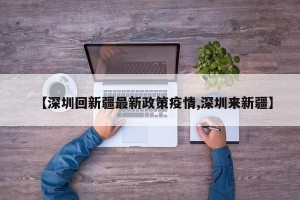 【深圳回新疆最新政策疫情,深圳来新疆】