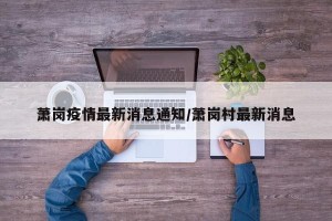 萧岗疫情最新消息通知/萧岗村最新消息