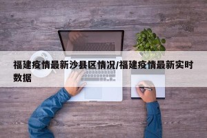 福建疫情最新沙县区情况/福建疫情最新实时数据