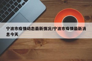 宁波市疫情动态最新情况/宁波市疫情最新消息今天