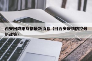西安回咸阳疫情最新消息（回西安疫情防控最新政策）