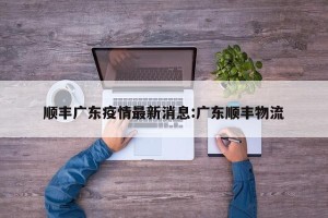 顺丰广东疫情最新消息:广东顺丰物流