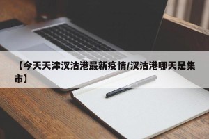 【今天天津汊沽港最新疫情/汊沽港哪天是集市】