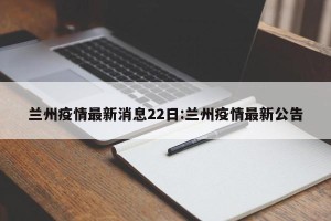 兰州疫情最新消息22日:兰州疫情最新公告