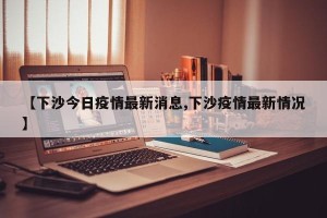 【下沙今日疫情最新消息,下沙疫情最新情况】