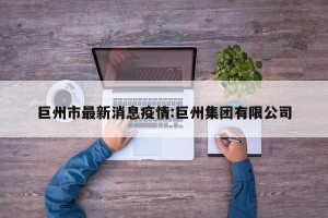 巨州市最新消息疫情:巨州集团有限公司