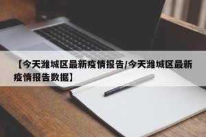 【今天潍城区最新疫情报告/今天潍城区最新疫情报告数据】
